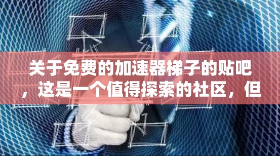 关于免费的加速器梯子的贴吧，这是一个值得探索的社区，但如果要使用，必须遵守社区的规则和规范。以下是一些关键点和建议，帮助你更好地管理这个贴吧