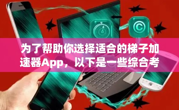 为了帮助你选择适合的梯子加速器App，以下是一些综合考虑的因素和推荐的App，供你参考