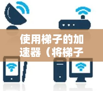 使用梯子的加速器（将梯子的重量从顶部移到底部并让它在地面滚动）需要仔细操作，以确保梯子在滚动时保持平衡。以下是详细的步骤