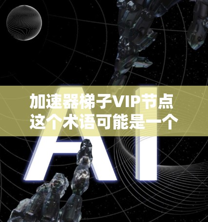 加速器梯子VIP节点 这个术语可能是一个特定的术语或术语组合，可能与加速器、虚拟机管理或其他相关领域有关。以下是一些可能的解释和扩展