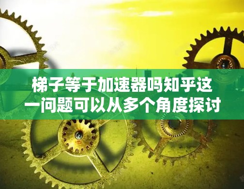 梯子等于加速器吗知乎这一问题可以从多个角度探讨，涉及物理概念、平台运作以及内容传播的实际应用。以下是对该问题的详细分析