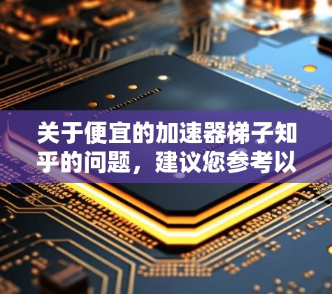 关于便宜的加速器梯子知乎的问题，建议您参考以下几种解决方案