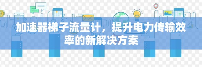 加速器梯子流量计，提升电力传输效率的新解决方案