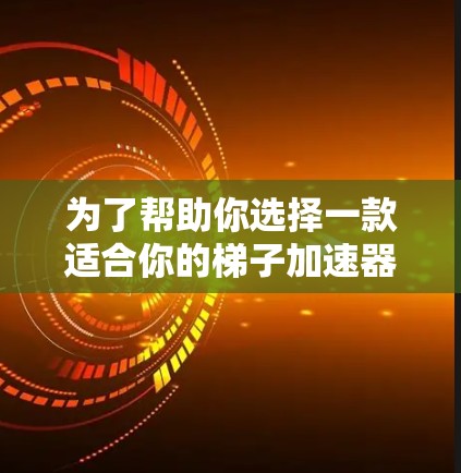 为了帮助你选择一款适合你的梯子加速器，以下是详细的步骤和推荐