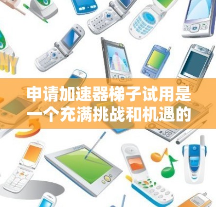 申请加速器梯子试用是一个充满挑战和机遇的过程，以下是一步步的指南，帮助你顺利完成这个进程