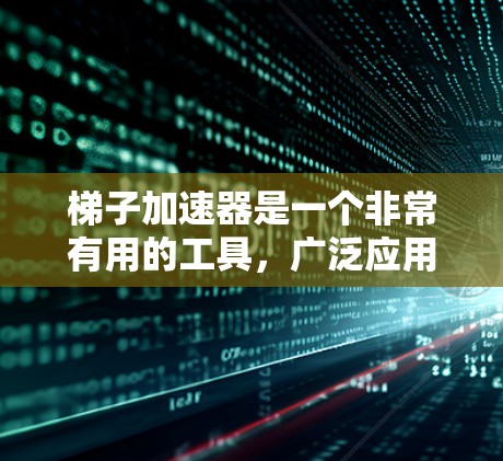 梯子加速器是一个非常有用的工具，广泛应用于多个领域，以下是其主要应用场景的总结