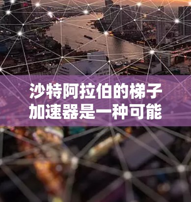 沙特阿拉伯的梯子加速器是一种可能用于加速科学研究和技术创新的技术。以下是对这一概念的详细说明