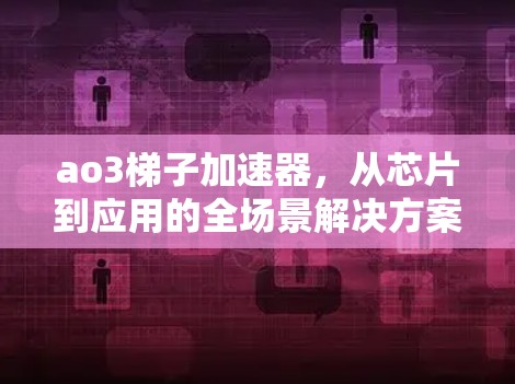 ao3梯子加速器，从芯片到应用的全场景解决方案