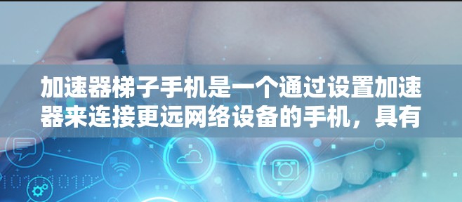 加速器梯子手机是一个通过设置加速器来连接更远网络设备的手机,具有以下特点 加速器梯子手机是一个通过设置加速器来连接更远网络设备的手机,具有以下特点
