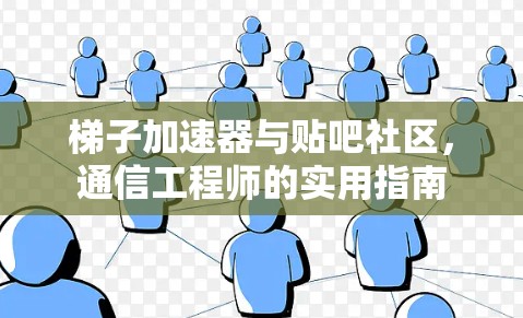 梯子加速器与贴吧社区，通信工程师的实用指南