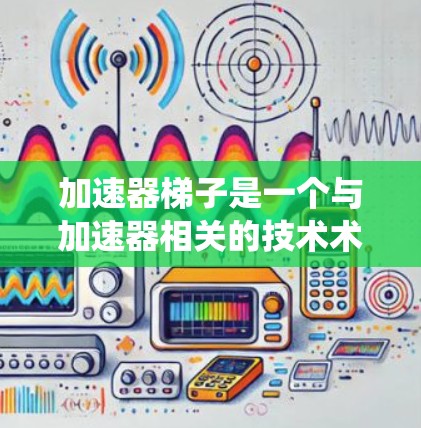 加速器梯子是一个与加速器相关的技术术语，通常指在特定系统或架构中使用梯子式结构来加速数据传输、处理或功能实现。以下是对其的详细解释