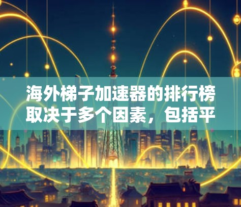 海外梯子加速器的排行榜取决于多个因素，包括平台的加载速度、覆盖的语言种类、稳定性、社区支持以及是否有在线支持和客服帮助。以下是一些常见的海外梯子加速器平台及其特点，供您参考