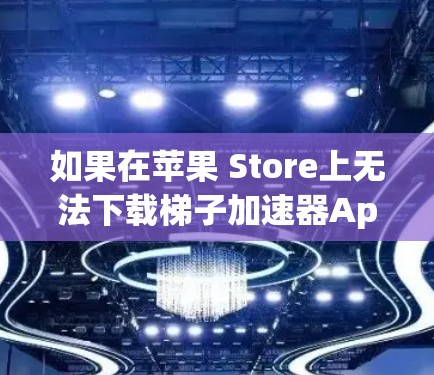 如果在苹果 Store上无法下载梯子加速器App，可以按照以下步骤操作