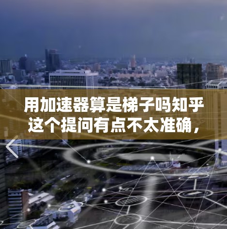 用加速器算是梯子吗知乎这个提问有点不太准确，因为加速器和梯子是两个不同的概念，它们的应用领域和用途完全不同