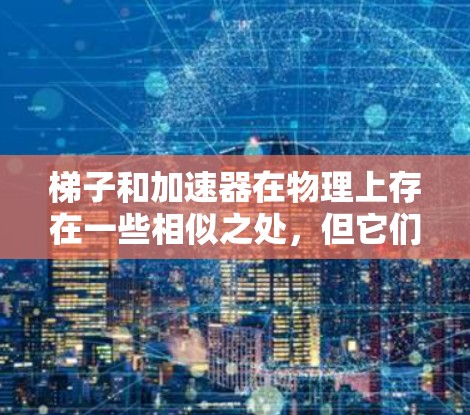 梯子和加速器在物理上存在一些相似之处，但它们在结构和应用上也有显著的不同。以下是详细的比较