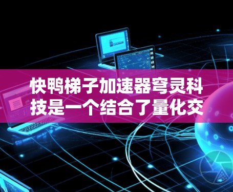 快鸭梯子加速器穹灵科技是一个结合了量化交易、梯子加速器和穹灵科技的项目。以下是对该项目的详细分析