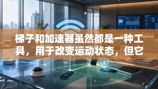 梯子和加速器虽然都是一种工具，用于改变运动状态，但它们在结构、功能、使用方法和领域应用上确实有所不同。以下是它们的主要区别和比较