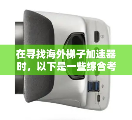 在寻找海外梯子加速器时，以下是一些综合考虑的因素和推荐策略