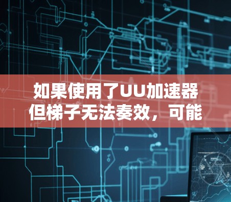 如果使用了UU加速器但梯子无法奏效，可能是因为以下原因