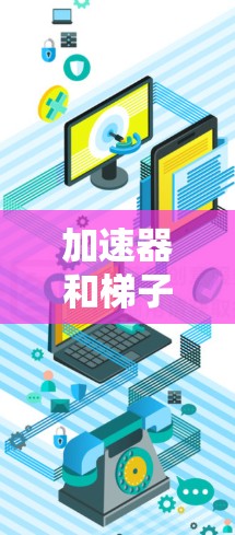 加速器和梯子在不同领域中的应用和功能存在显著差异，以下是它们的主要区别