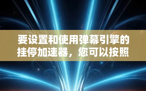 要设置和使用弹幕引擎的挂停加速器，您可以按照以下步骤操作