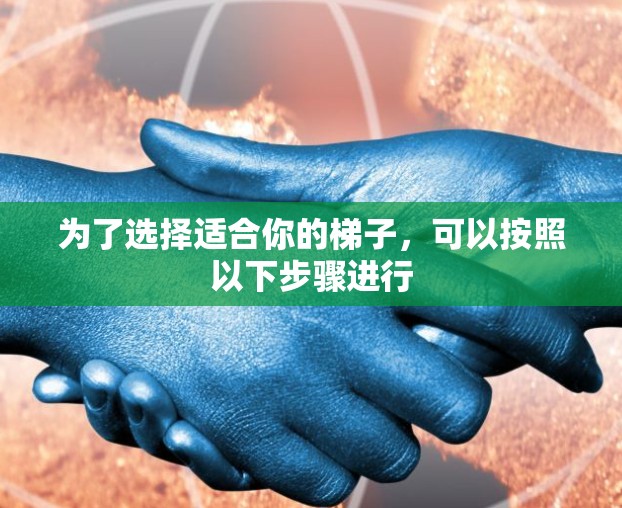 为了选择适合你的梯子，可以按照以下步骤进行