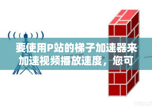 要使用P站的梯子加速器来加速视频播放速度，您可以按照以下步骤操作