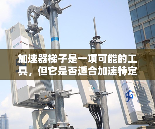 加速器梯子是一项可能的工具，但它是否适合加速特定技术或产品，以及如何使用，取决于多个因素。以下是对加速器梯子的详细分析