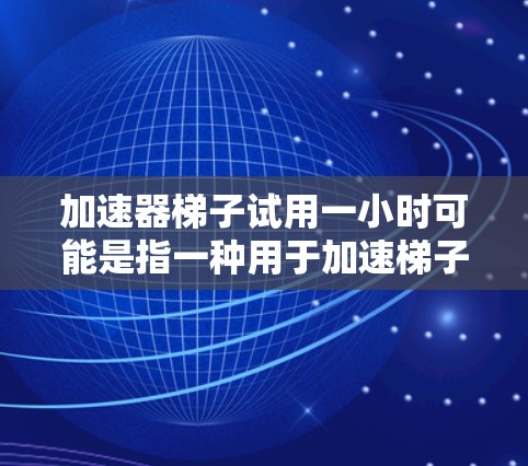 加速器梯子试用一小时可能是指一种用于加速梯子运动的机械装置，类似于斜坡或倾斜的结构，以提高梯子移动的速度或稳定性。以下是对这种设备的可能解释和应用