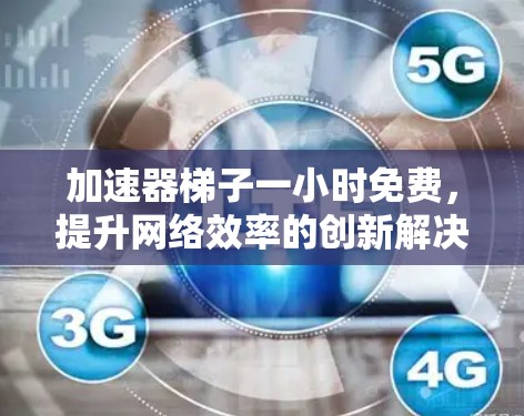 加速器梯子一小时免费，提升网络效率的创新解决方案