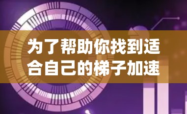 为了帮助你找到适合自己的梯子加速器App,以下是详细的步骤和建议 为了帮助你找到适合自己的梯子加速器App,以下是详细的步骤和建议