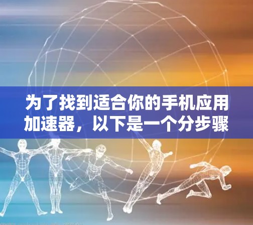 为了找到适合你的手机应用加速器,以下是一个分步骤的建议 为了找到适合你的手机应用加速器,以下是一个分步骤的建议