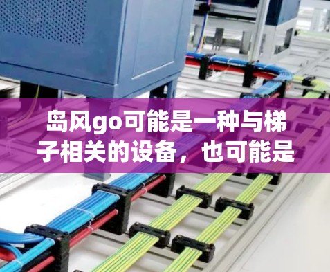 岛风go可能是一种与梯子相关的设备，也可能是与加速器相关的工具。以下是对这两种可能的分析
