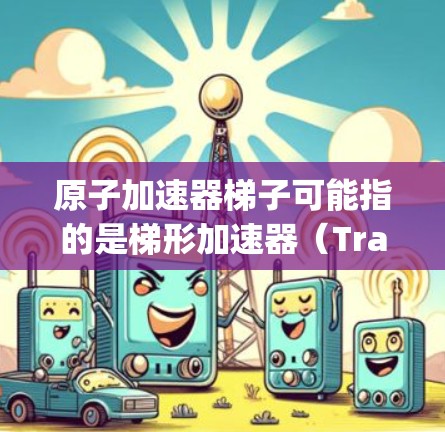 原子加速器梯子可能指的是梯形加速器（Trapezoidal Accelerator,TA）或其他与原子物理加速技术相关的设计。以下是一些关于原子加速器梯子（梯形加速器）的最新版本和相关信息