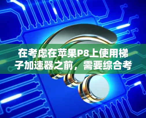 在考虑在苹果P8上使用梯子加速器之前，需要综合考虑以下几个方面