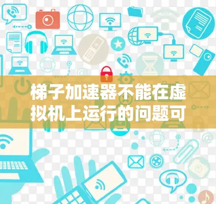 梯子加速器不能在虚拟机上运行的问题可能涉及多个方面，以下是一些可能的解决方案