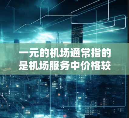 一元的机场通常指的是机场服务中价格较低、方便快捷的一种服务。以下是一些可能与一元的机场相关的解释和信息