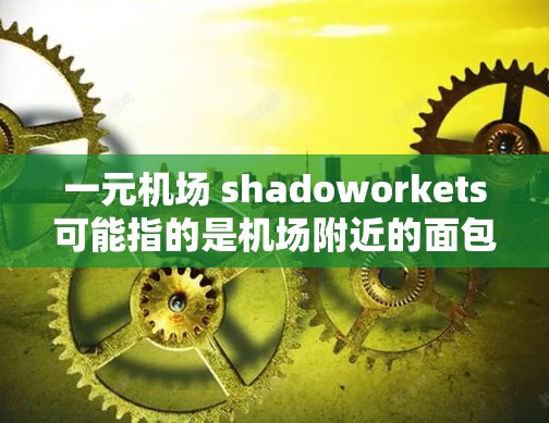 一元机场 shadoworkets可能指的是机场附近的面包店或甜品店，也称为甜品店或烘焙店。这些店通常靠近机场，提供便利的购物体验，价格可能相对较低。以下是一些可能在机场附近的甜品店情况