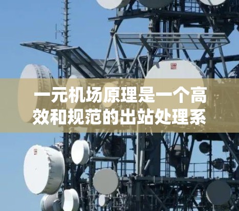 一元机场原理是一个高效和规范的出站处理系统，主要涉及以下几个关键方面