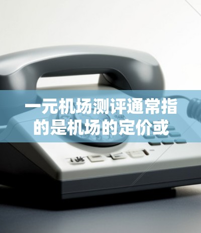 一元机场测评通常指的是机场的定价或服务价格较低，与其他机场相比。以下是一元机场的一些特点和评价