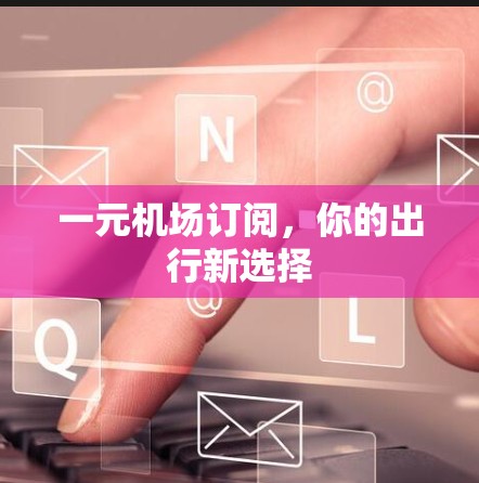 一元机场订阅，你的出行新选择