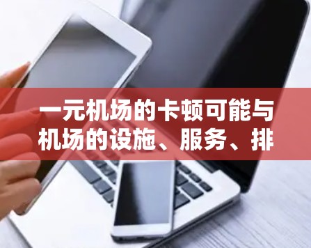 一元机场的卡顿可能与机场的设施、服务、排队或交通等因素有关。以下是一些可能的原因和解决方案