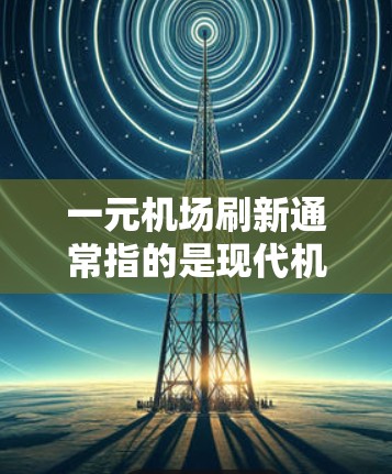 一元机场刷新通常指的是现代机场中的一种创新设计或服务模式，旨在通过简洁、独特或高效的机场设计来提高旅客体验，或者通过技术手段打破常规，提升机场的效率和吸引力。以下是一些可能的解释和含义