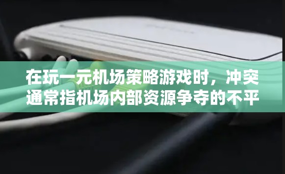在玩一元机场策略游戏时，冲突通常指机场内部资源争夺的不平等情况。为了解决这种冲突，可以从以下几个方面入手