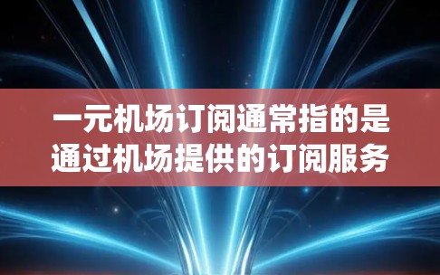 一元机场订阅通常指的是通过机场提供的订阅服务，以获得机场卡或会员卡等优惠。这些订阅通常在购买后生效，直到 validity期结束。以下是一些常见的订阅类型及其说明