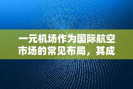 一元机场作为国际航空市场的常见布局，其成功主要源于其高效的安检流程和严格的人员管理。以下是关于一元机场相关问题的详细分析