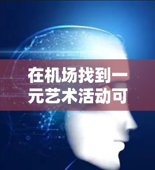 在机场找到一元艺术活动可能是一个有趣且创意十足的体验！以下是一些建议，帮助你找到适合一元机场的艺术活动