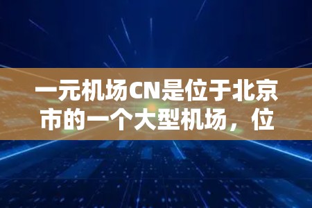 一元机场CN是位于北京市的一个大型机场，位于首都北京的中心地带。它是我国首都北京的一元机场，也是全国重要的国际交通枢纽之一。以下是关于CN一元机场的详细介绍