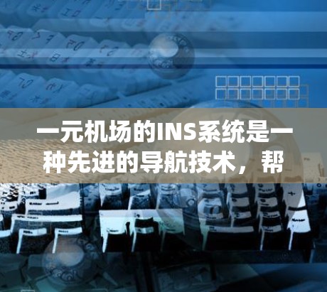 一元机场的INS系统是一种先进的导航技术，帮助乘客在没有GPS的情况下准确定位和导航。以下是对这一系统的详细的了解和学习建议