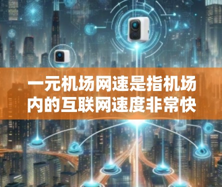 一元机场网速是指机场内的互联网速度非常快，接近网络峰值，满足主要用户的需求，通常用于快速浏览网页、下载文件和使用各种应用。以下是对一元机场网速的详细分析